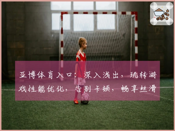 亚博体育入口：深入浅出，玩转游戏性能优化，告别卡顿，畅享丝滑体验