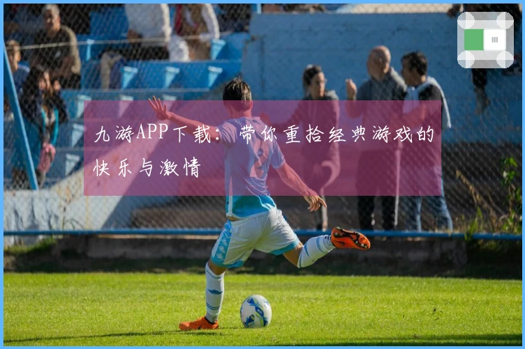 九游APP下载：带你重拾经典游戏的快乐与激情