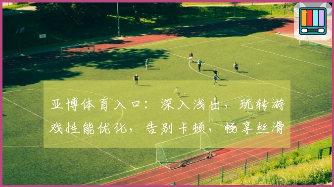 亚博体育入口：深入浅出，玩转游戏性能优化，告别卡顿，畅享丝滑体验
