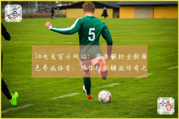 im电竞官方网站：深度解析全新角色养成体系，助你轻松铸就传奇之路