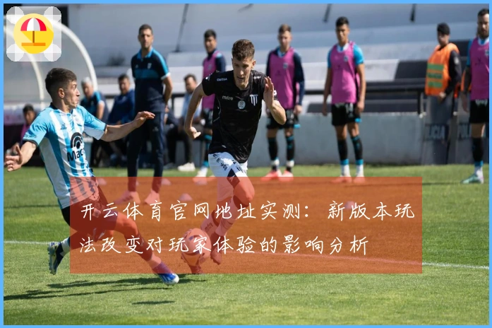 开云体育官网地址实测：新版本玩法改变对玩家体验的影响分析