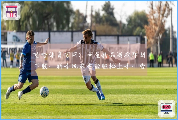 哈哈体育官网：海量精品游戏即刻下载，新手玩家也能轻松上手，告别选择困难症