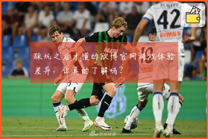 踩坑之后才懂的欧博官网游戏体验差异，你真的了解吗？