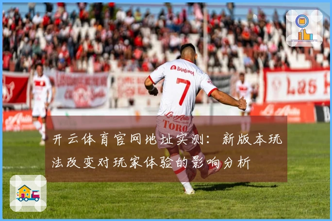 开云体育官网地址实测：新版本玩法改变对玩家体验的影响分析